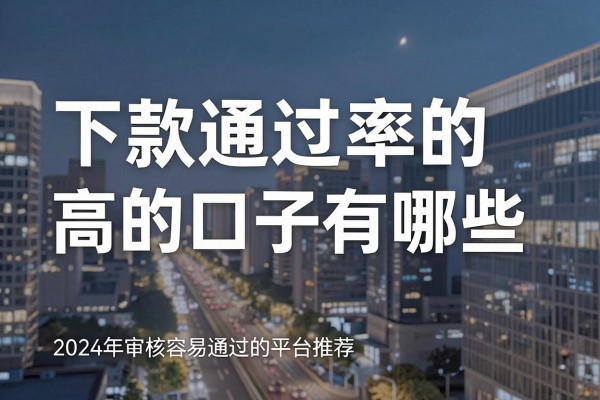 下款通过率的高的口子有哪些，2024年审核容易通过的平台推荐