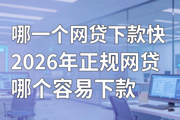 哪一个网贷下款快，2026年正规网贷哪个容易下款
