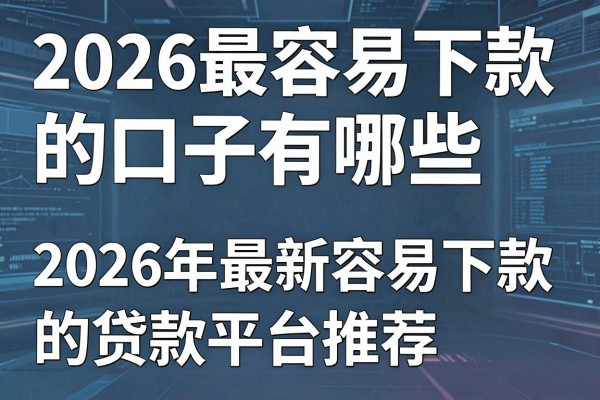 2026最容易下款的口子有哪些，2026年最新容易下款的贷款平台推荐